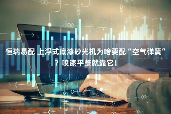 恒瑞易配 上浮式底漆砂光机为啥要配“空气弹簧”？喷漆平整就靠它！