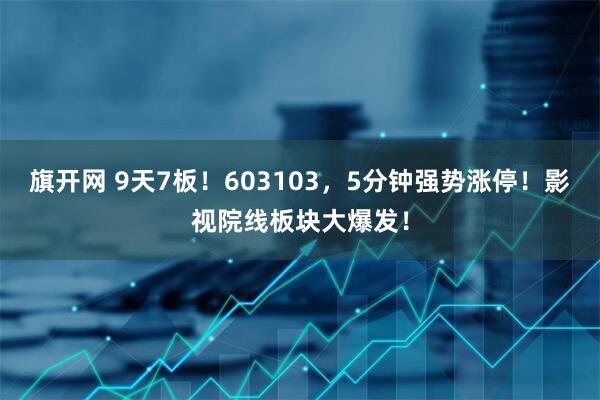 旗开网 9天7板！603103，5分钟强势涨停！影视院线板块大爆发！