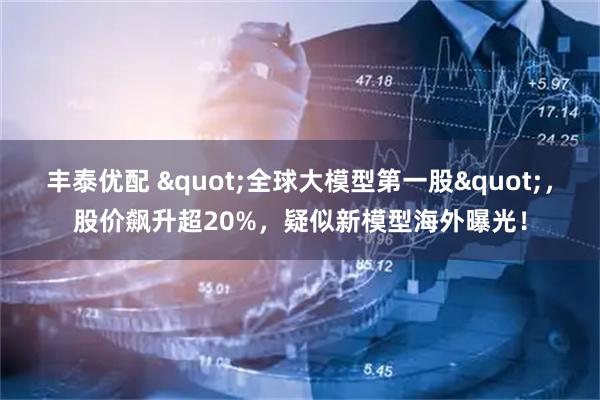 丰泰优配 "全球大模型第一股"，股价飙升超20%，疑似新模型海外曝光！
