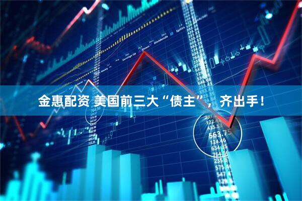 金惠配资 美国前三大“债主”，齐出手！