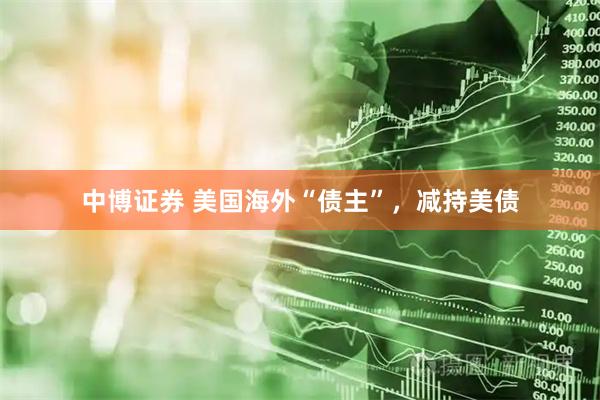 中博证券 美国海外“债主”，减持美债